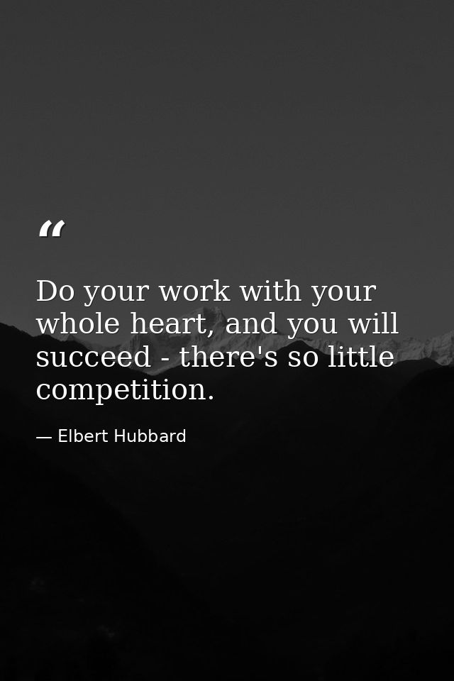 Do your work with your whole heart, and you will succeed - there's so little competition. — Elbert Hubbard