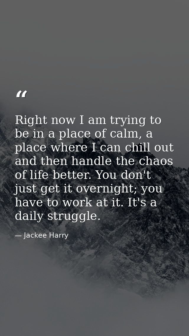 Right now I am trying to be in a place of calm, a place where I can chill out and then handle the chaos of life better.  — Jackee Harry