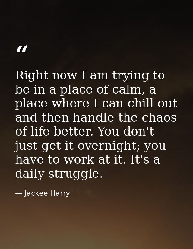 Right now I am trying to be in a place of calm, a place where I can chill out and then handle the chaos of life better.  — Jackee Harry