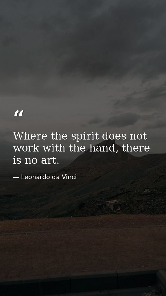 Where the spirit does not work with the hand, there is no art. — Leonardo da Vinci