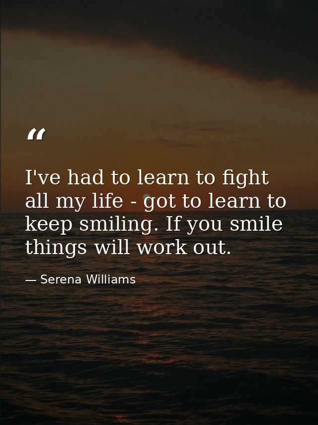 I've had to learn to fight all my life - got to learn to keep smiling. If you smile things will work out. — Serena Williams