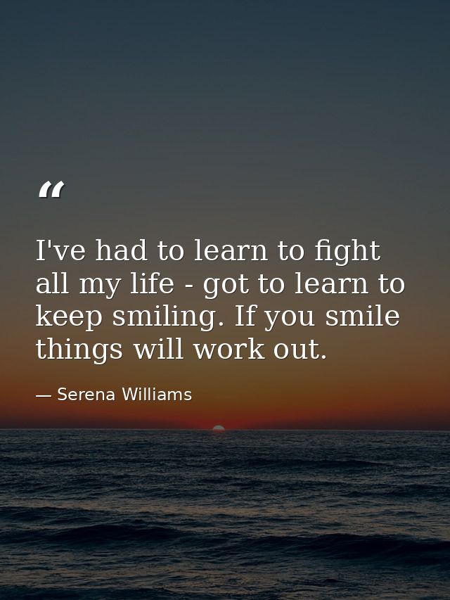 I've had to learn to fight all my life - got to learn to keep smiling. If you smile things will work out. — Serena Williams