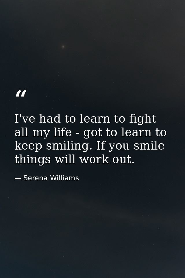 I've had to learn to fight all my life - got to learn to keep smiling. If you smile things will work out. — Serena Williams