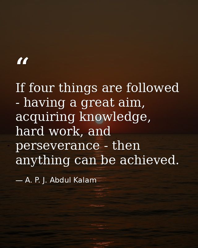 If four things are followed - having a great aim, acquiring knowledge, hard work, and perseverance - then anything can b — A. P. J. Abdul Kalam