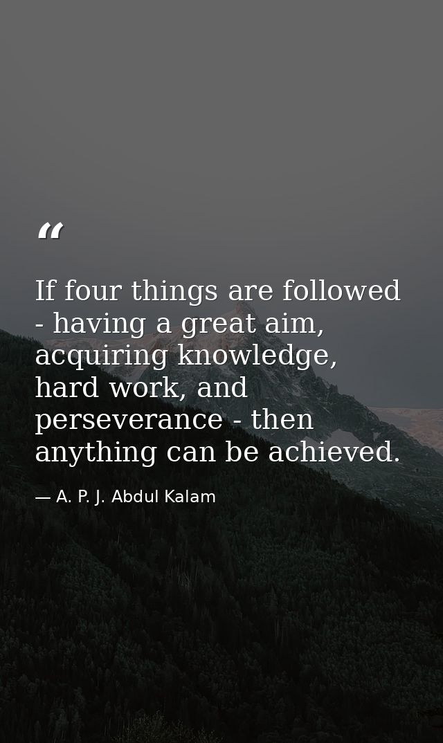 If four things are followed - having a great aim, acquiring knowledge, hard work, and perseverance - then anything can b — A. P. J. Abdul Kalam