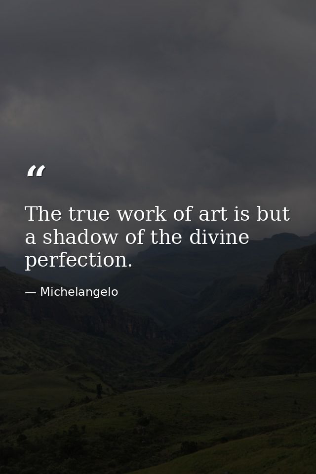 The true work of art is but a shadow of the divine perfection. — Michelangelo