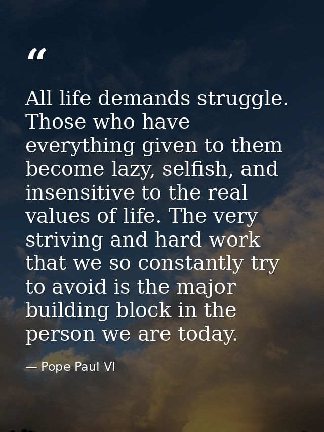 All life demands struggle. Those who have everything given to them become lazy, selfish, and insensitive to the real val — Pope Paul VI
