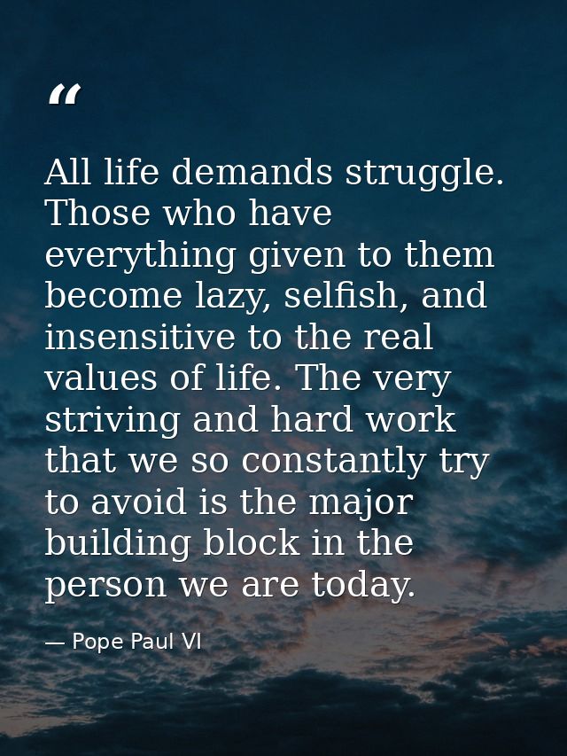 All life demands struggle. Those who have everything given to them become lazy, selfish, and insensitive to the real val — Pope Paul VI
