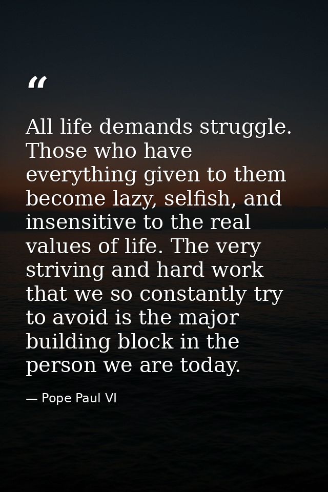 All life demands struggle. Those who have everything given to them become lazy, selfish, and insensitive to the real val — Pope Paul VI