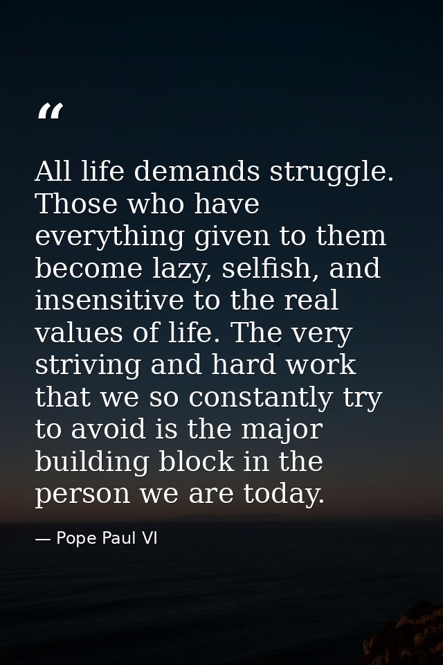 All life demands struggle. Those who have everything given to them become lazy, selfish, and insensitive to the real val — Pope Paul VI