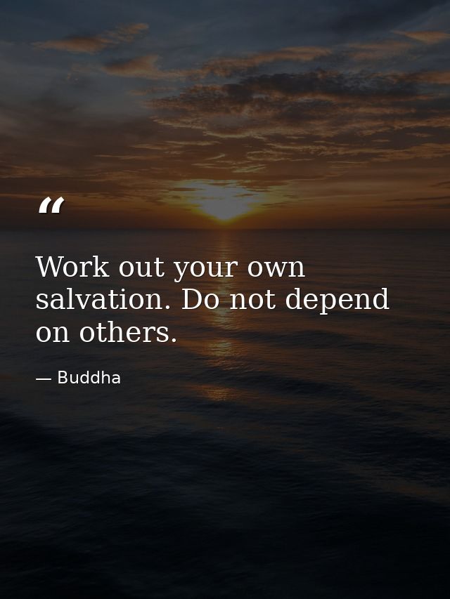 Work out your own salvation. Do not depend on others. — Buddha