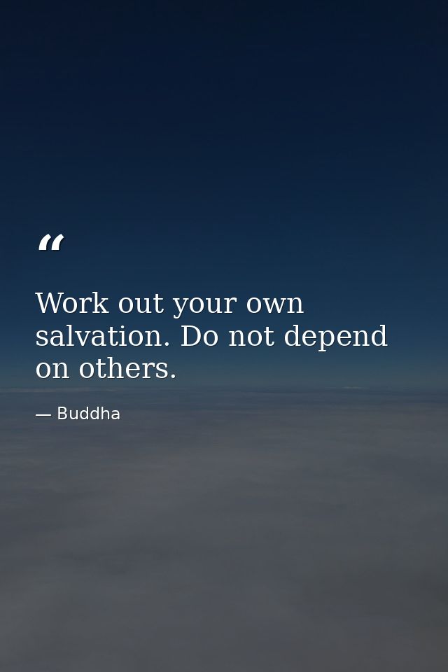 Work out your own salvation. Do not depend on others. — Buddha