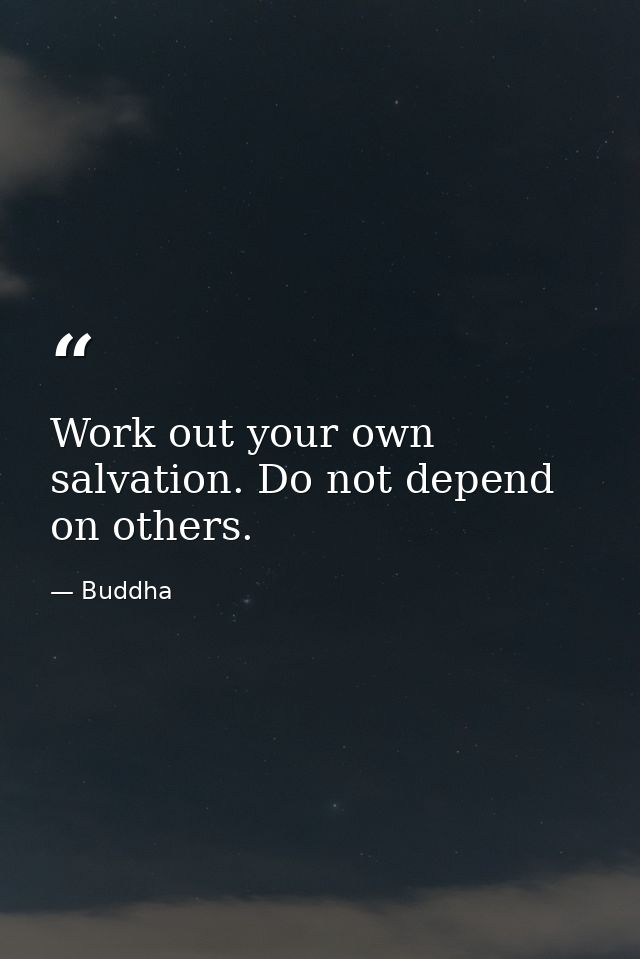 Work out your own salvation. Do not depend on others. — Buddha