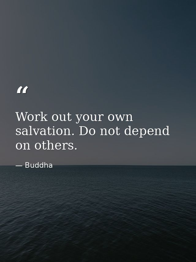 Work out your own salvation. Do not depend on others. — Buddha