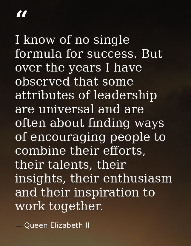 I know of no single formula for success. But over the years I have observed that some attributes of leadership are unive — Queen Elizabeth II