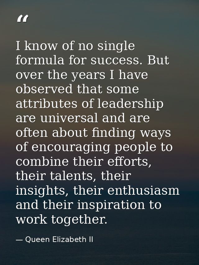 I know of no single formula for success. But over the years I have observed that some attributes of leadership are unive — Queen Elizabeth II