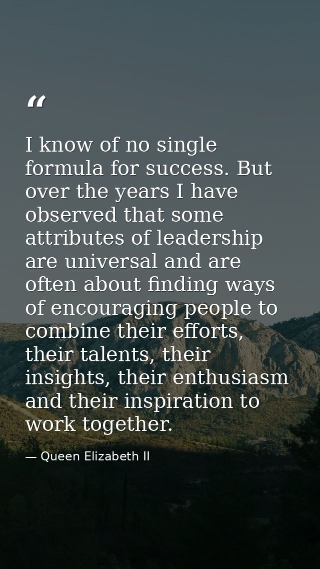 I know of no single formula for success. But over the years I have observed that some attributes of leadership are unive — Queen Elizabeth II
