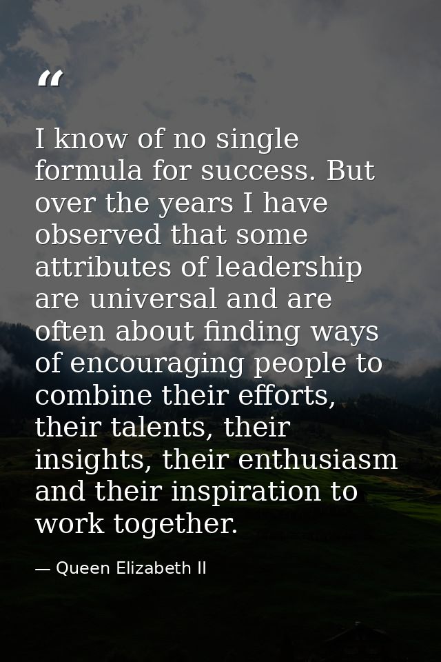I know of no single formula for success. But over the years I have observed that some attributes of leadership are unive — Queen Elizabeth II