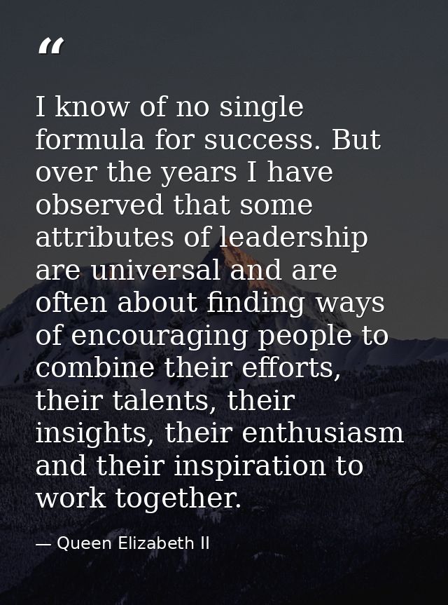 I know of no single formula for success. But over the years I have observed that some attributes of leadership are unive — Queen Elizabeth II