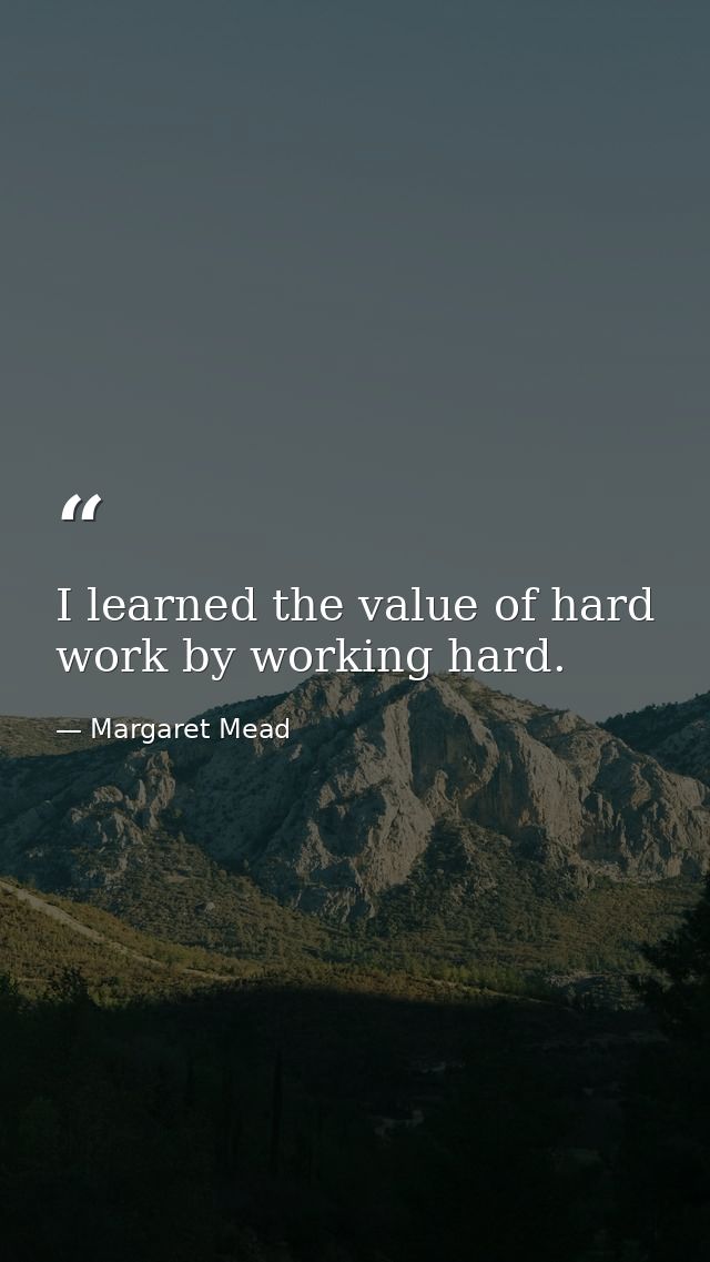 I learned the value of hard work by working hard. — Margaret Mead