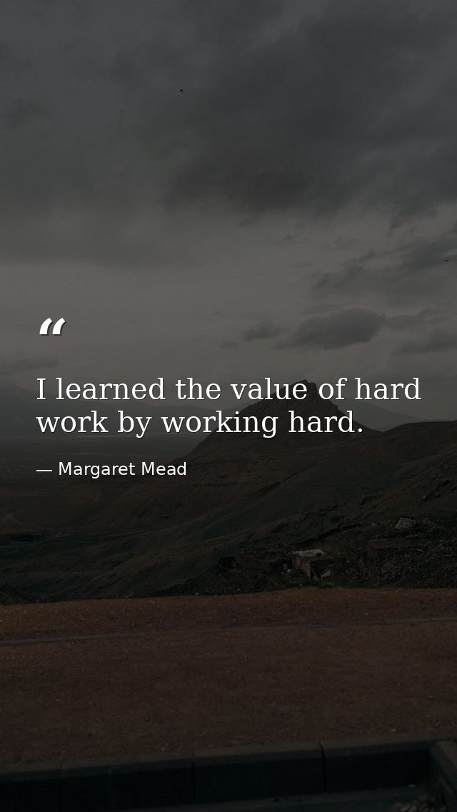 I learned the value of hard work by working hard. — Margaret Mead