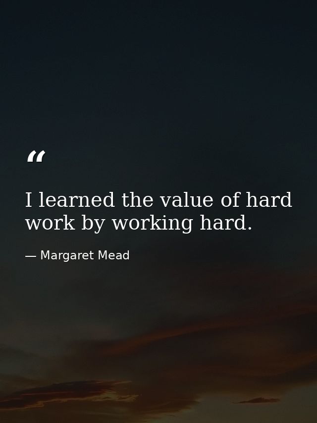 I learned the value of hard work by working hard. — Margaret Mead