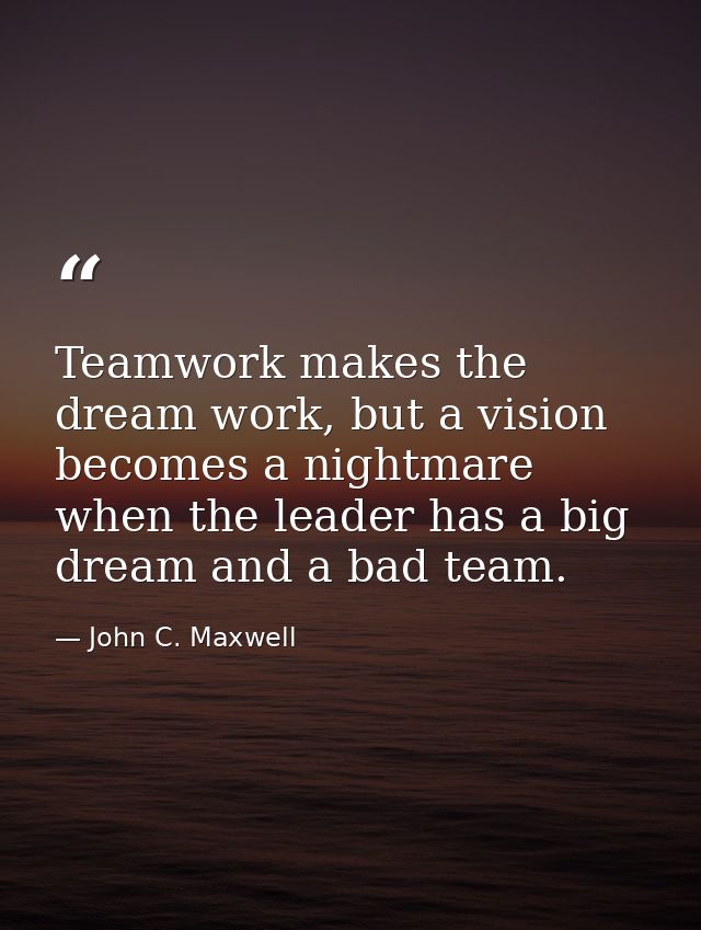 Teamwork makes the dream work, but a vision becomes a nightmare when the leader has a big dream and a bad team. — John C. Maxwell