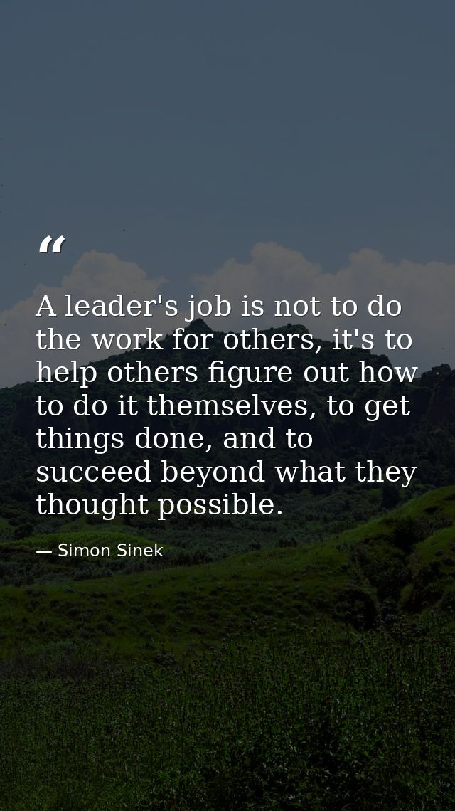 A leader's job is not to do the work for others, it's to help others figure out how to do it themselves, to get things d — Simon Sinek