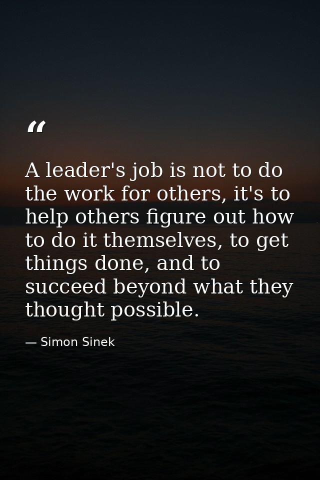 A leader's job is not to do the work for others, it's to help others figure out how to do it themselves, to get things d — Simon Sinek