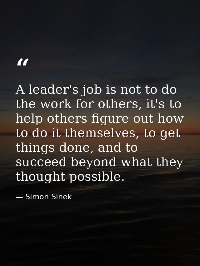 A leader's job is not to do the work for others, it's to help others figure out how to do it themselves, to get things d — Simon Sinek