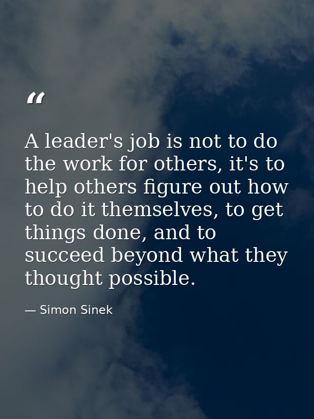 A leader's job is not to do the work for others, it's to help others figure out how to do it themselves, to get things d — Simon Sinek