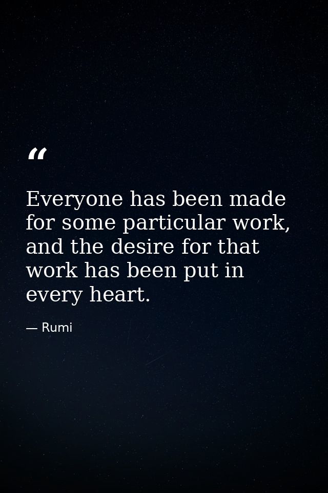 Everyone has been made for some particular work, and the desire for that work has been put in every heart. — Rumi