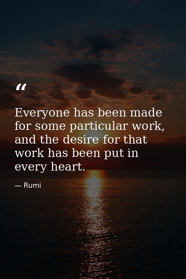 Everyone has been made for some particular work, and the desire for that work has been put in every heart. — Rumi