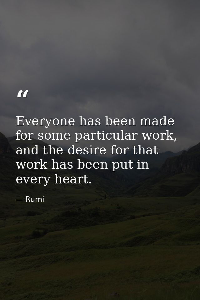 Everyone has been made for some particular work, and the desire for that work has been put in every heart. — Rumi