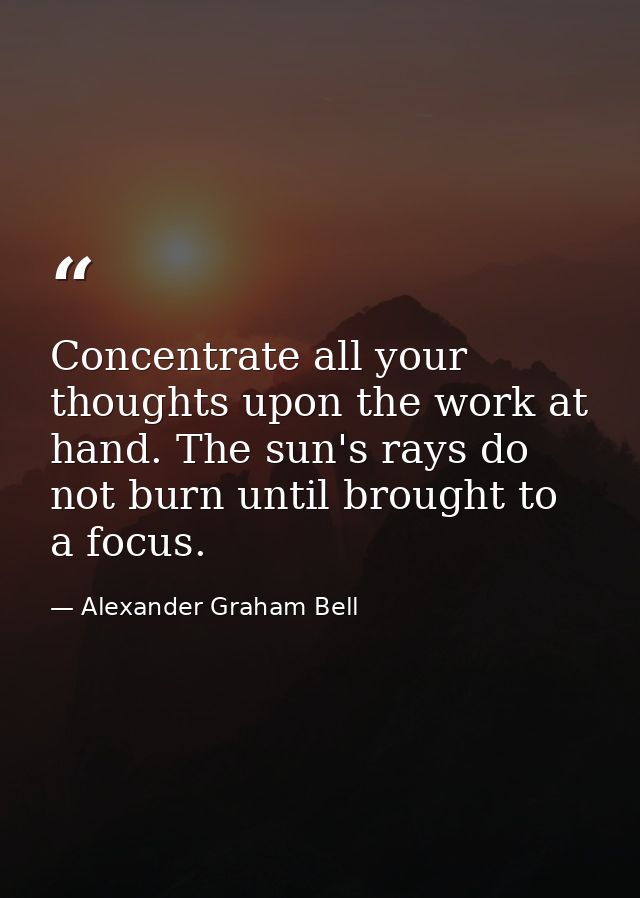 Concentrate all your thoughts upon the work at hand. The sun's rays do not burn until brought to a focus. — Alexander Graham Bell