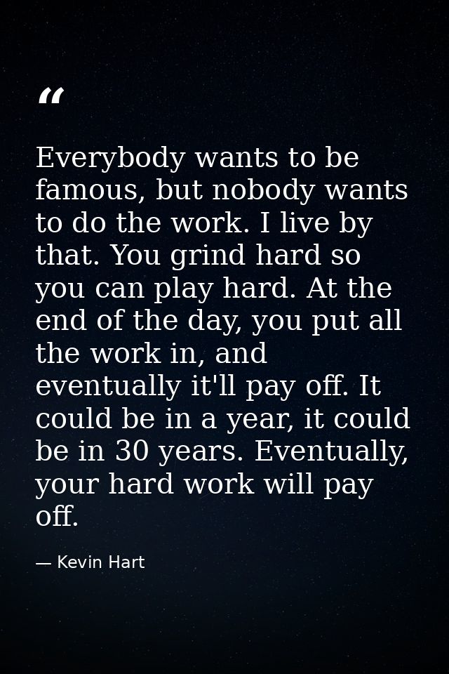 Everybody wants to be famous, but nobody wants to do the work. I live by that. You grind hard so you can play hard. At t — Kevin Hart