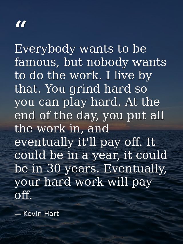 Everybody wants to be famous, but nobody wants to do the work. I live by that. You grind hard so you can play hard. At t — Kevin Hart