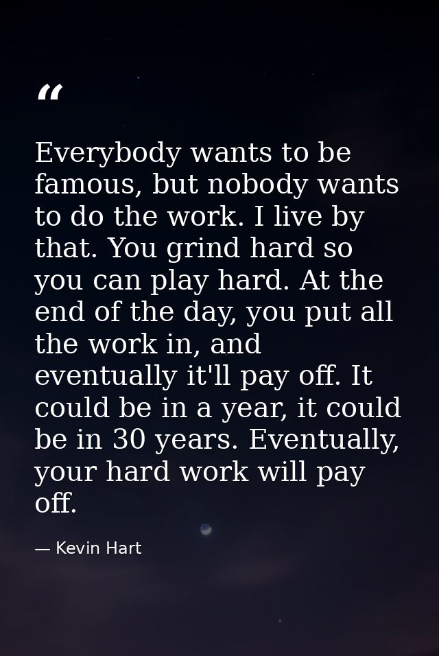 Everybody wants to be famous, but nobody wants to do the work. I live by that. You grind hard so you can play hard. At t — Kevin Hart