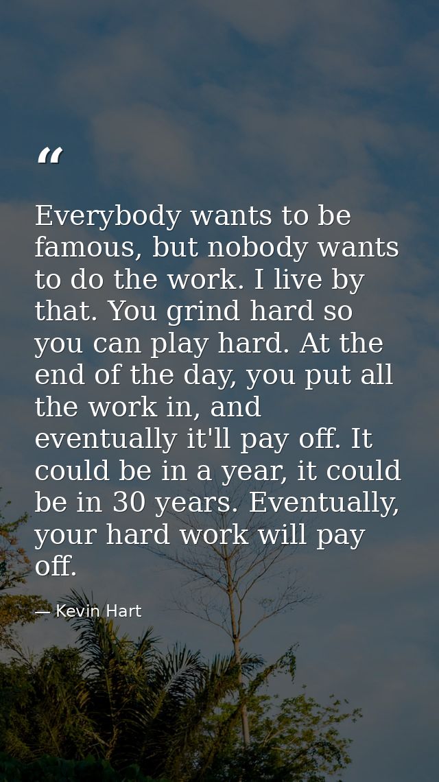 Everybody wants to be famous, but nobody wants to do the work. I live by that. You grind hard so you can play hard. At t — Kevin Hart