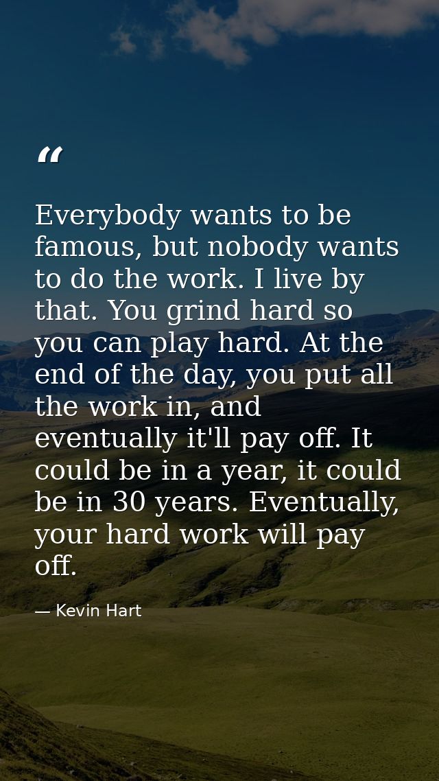 Everybody wants to be famous, but nobody wants to do the work. I live by that. You grind hard so you can play hard. At t — Kevin Hart