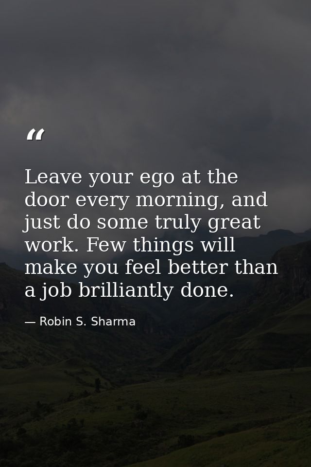 Leave your ego at the door every morning, and just do some truly great work. Few things will make you feel better than a — Robin S. Sharma