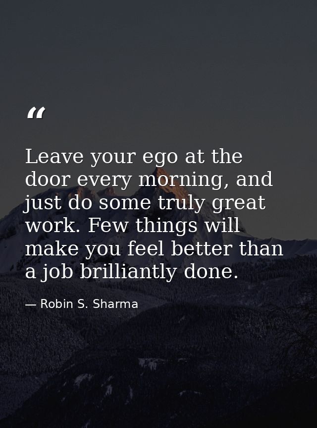 Leave your ego at the door every morning, and just do some truly great work. Few things will make you feel better than a — Robin S. Sharma