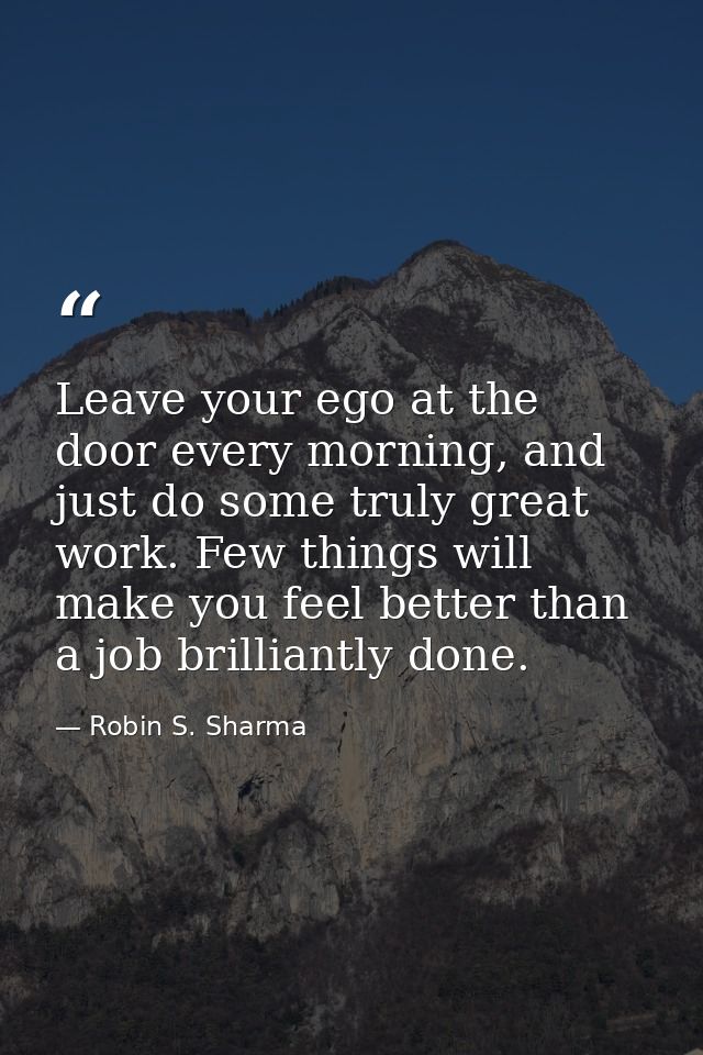 Leave your ego at the door every morning, and just do some truly great work. Few things will make you feel better than a — Robin S. Sharma