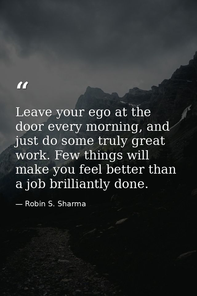 Leave your ego at the door every morning, and just do some truly great work. Few things will make you feel better than a — Robin S. Sharma