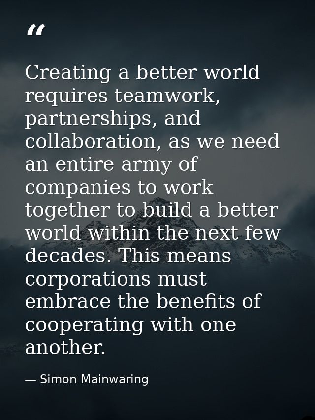 Creating a better world requires teamwork, partnerships, and collaboration, as we need an entire army of companies to wo — Simon Mainwaring