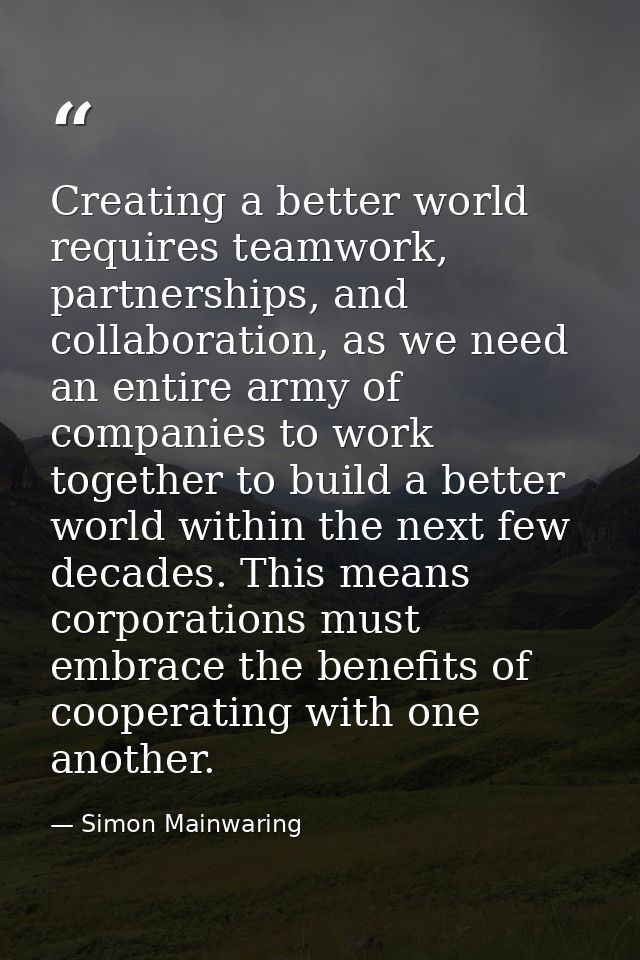 Creating a better world requires teamwork, partnerships, and collaboration, as we need an entire army of companies to wo — Simon Mainwaring