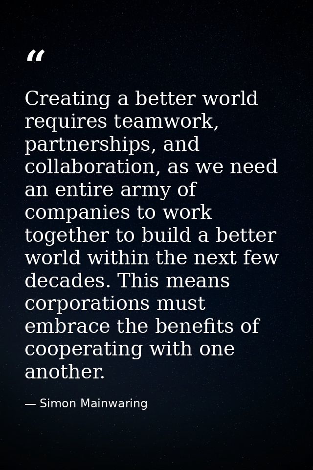 Creating a better world requires teamwork, partnerships, and collaboration, as we need an entire army of companies to wo — Simon Mainwaring