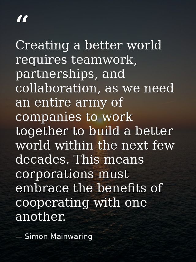 Creating a better world requires teamwork, partnerships, and collaboration, as we need an entire army of companies to wo — Simon Mainwaring