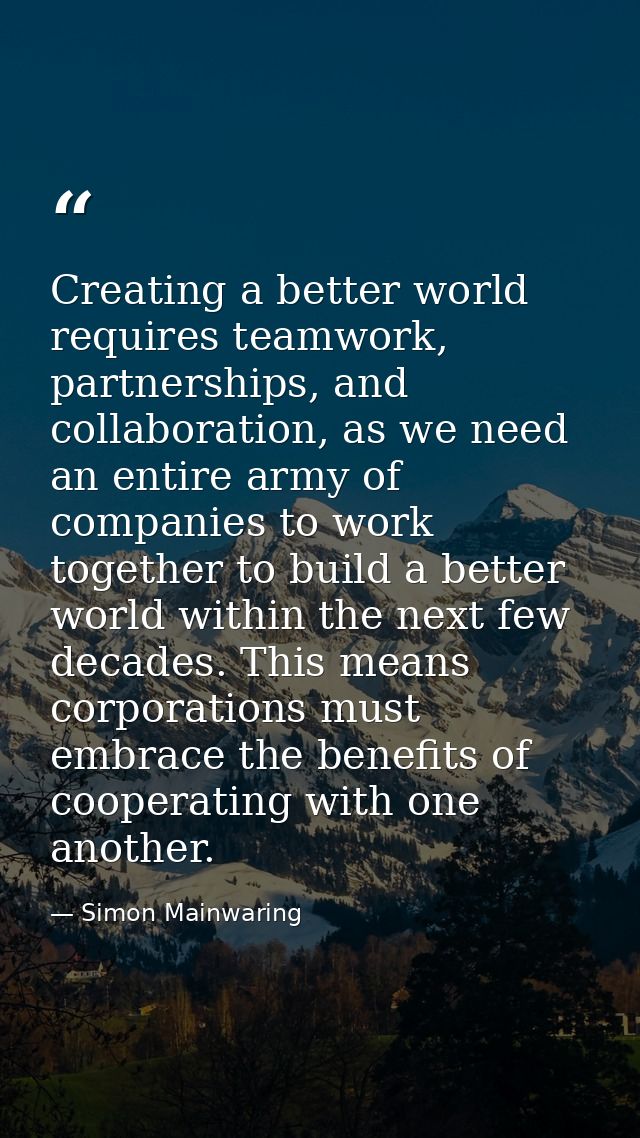 Creating a better world requires teamwork, partnerships, and collaboration, as we need an entire army of companies to wo — Simon Mainwaring