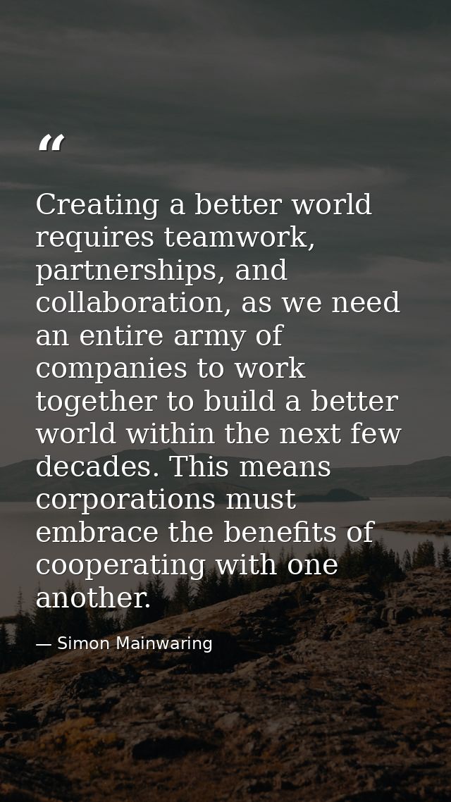Creating a better world requires teamwork, partnerships, and collaboration, as we need an entire army of companies to wo — Simon Mainwaring